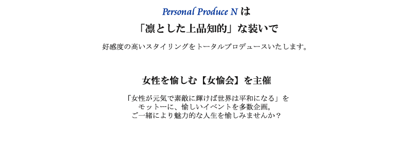 次のステージをめざすあなたへ　知的で洗練された内面と外面をシンクロナイズさせることであなたの可能性と魅力が最大限に引き出されるのです　Personal Produce N は成功のためのファッション・イメージをコンサルティングいたします